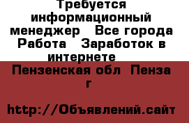 Требуется информационный менеджер - Все города Работа » Заработок в интернете   . Пензенская обл.,Пенза г.